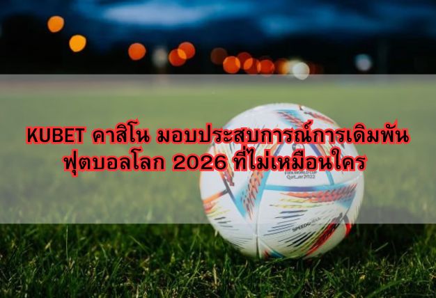 KUBET คาสิโน มอบประสบการณ์การเดิมพันฟุตบอลโลก 2026 ที่ไม่เหมือนใคร